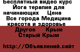 Бесплатный видео-курс “Йога-терапия для начинающих“ › Цена ­ 10 - Все города Медицина, красота и здоровье » Другое   . Крым,Старый Крым